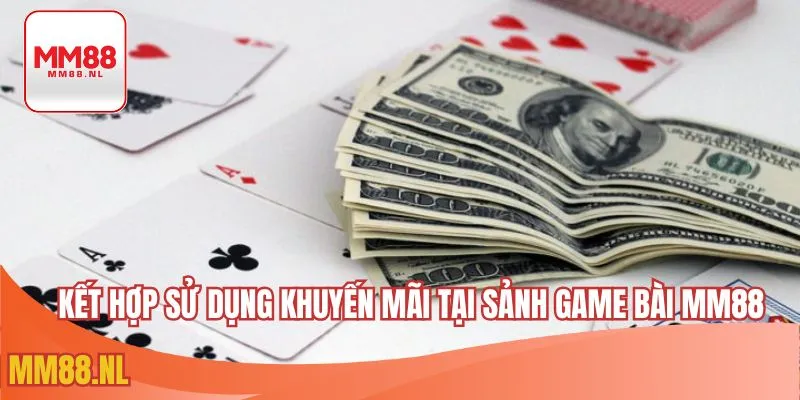 Kết hợp sử dụng khuyến mãi tại sảnh game bài MM88